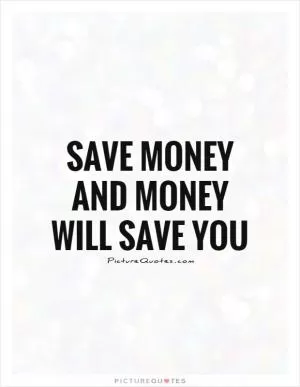 Save money and money will save you Picture Quote #1