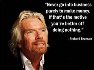 Never go into business purely to make money. If that's the motive you're better off doing nothing Picture Quote #1