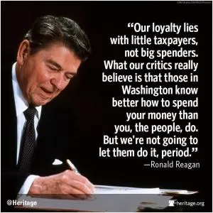 Our loyalty lies with little taxpayers, not big spenders. What our critics really believe is that those in Washington know better how to spend your money than you, the people, do. But we're not going to let them do it, period Picture Quote #1