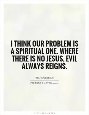 I think our problem is a spiritual one. Where there is no Jesus, evil always reigns Picture Quote #1