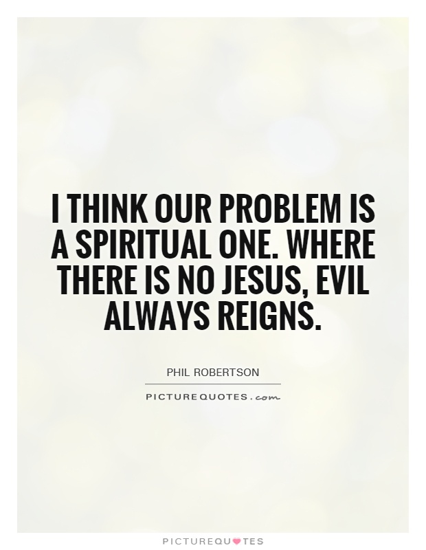 I think our problem is a spiritual one. Where there is no Jesus, evil always reigns Picture Quote #1