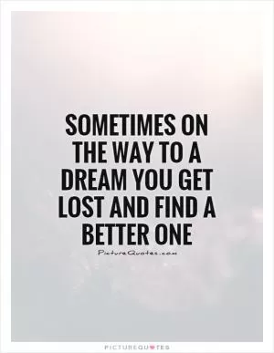 Sometimes on the way to a dream you get lost and find a better one Picture Quote #1