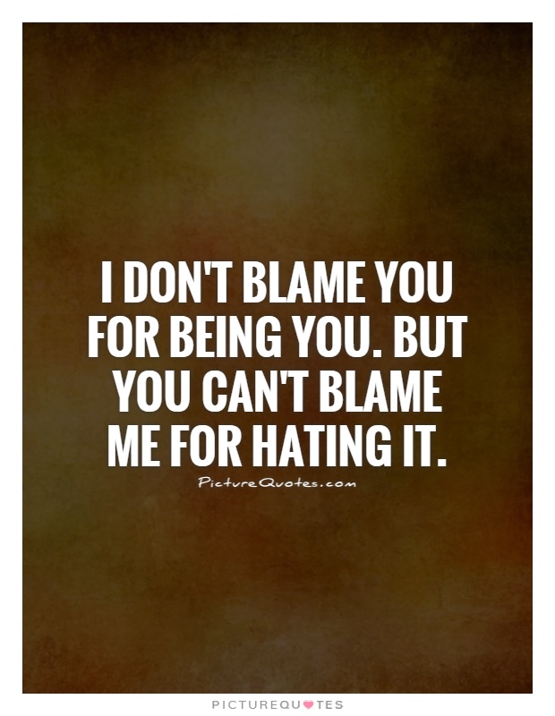 I don't blame you for being you. But you can't blame me for hating it Picture Quote #1