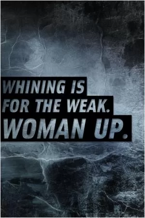 Whining is for the weak. Woman up Picture Quote #1