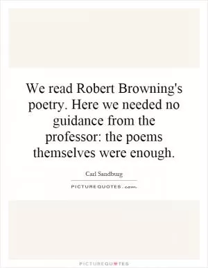 We read Robert Browning's poetry. Here we needed no guidance from the professor: the poems themselves were enough Picture Quote #1