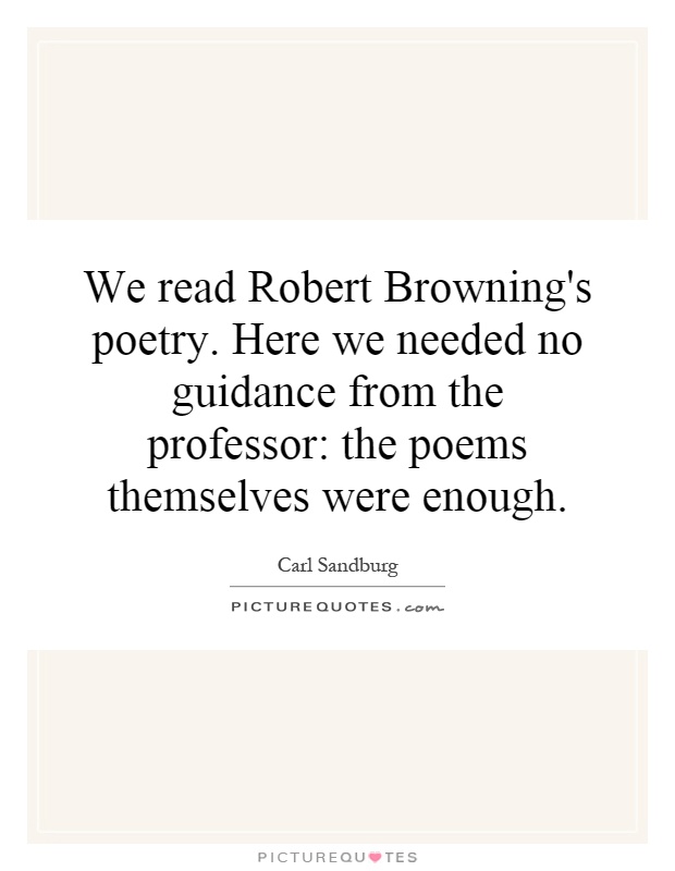 We read Robert Browning's poetry. Here we needed no guidance from the professor: the poems themselves were enough Picture Quote #1