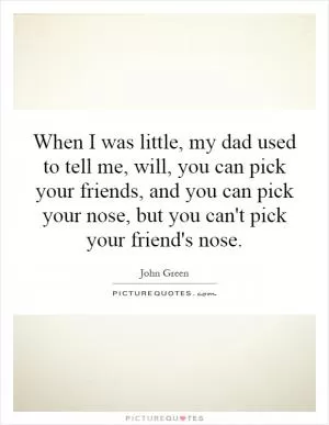 When I was little, my dad used to tell me, will, you can pick your friends, and you can pick your nose, but you can't pick your friend's nose Picture Quote #1