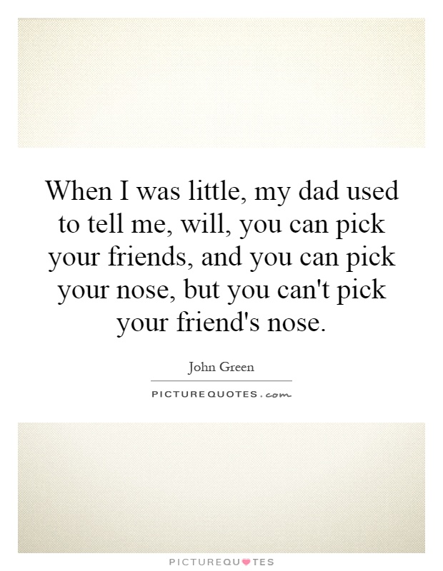 When I was little, my dad used to tell me, will, you can pick your friends, and you can pick your nose, but you can't pick your friend's nose Picture Quote #1