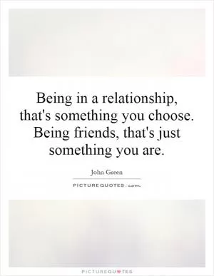 Being in a relationship, that's something you choose. Being friends, that's just something you are Picture Quote #1