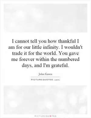 I cannot tell you how thankful I am for our little infinity. I wouldn't trade it for the world. You gave me forever within the numbered days, and I'm grateful Picture Quote #1