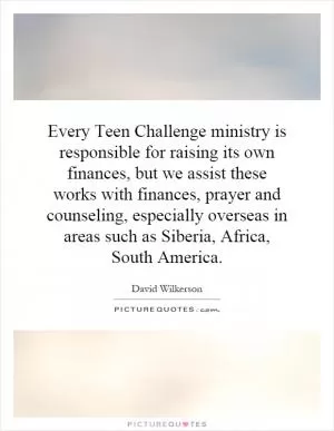 Every Teen Challenge ministry is responsible for raising its own finances, but we assist these works with finances, prayer and counseling, especially overseas in areas such as Siberia, Africa, South America Picture Quote #1