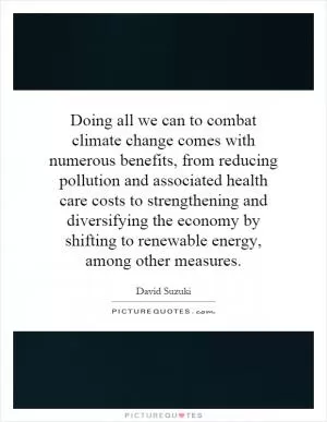Doing all we can to combat climate change comes with numerous benefits, from reducing pollution and associated health care costs to strengthening and diversifying the economy by shifting to renewable energy, among other measures Picture Quote #1