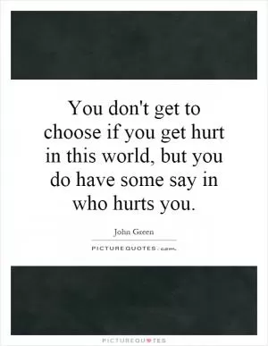 You don't get to choose if you get hurt in this world, but you do have some say in who hurts you Picture Quote #1