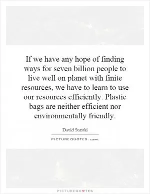If we have any hope of finding ways for seven billion people to live well on planet with finite resources, we have to learn to use our resources efficiently. Plastic bags are neither efficient nor environmentally friendly Picture Quote #1