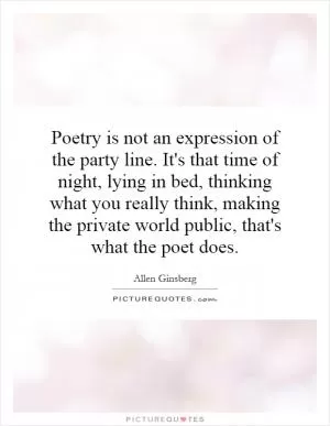 Poetry is not an expression of the party line. It's that time of night, lying in bed, thinking what you really think, making the private world public, that's what the poet does Picture Quote #1