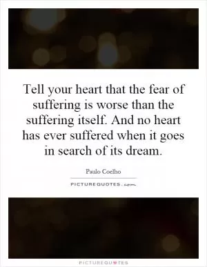Tell your heart that the fear of suffering is worse than the suffering itself. And no heart has ever suffered when it goes in search of its dream Picture Quote #1