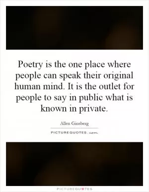 Poetry is the one place where people can speak their original human mind. It is the outlet for people to say in public what is known in private Picture Quote #1