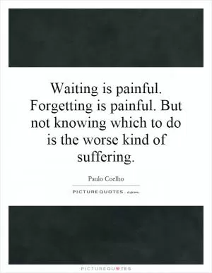 Waiting is painful. Forgetting is painful. But not knowing which to do is the worse kind of suffering Picture Quote #1