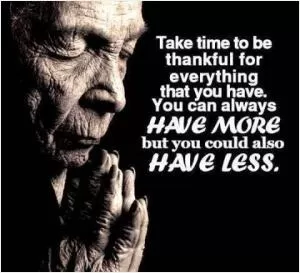Take time to be thankful for everything that you have. You can always have more but you could also have less Picture Quote #1