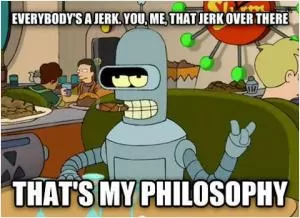 Everybody's a jerk. You. Me. That jerk over there. That's my philosophy Picture Quote #1