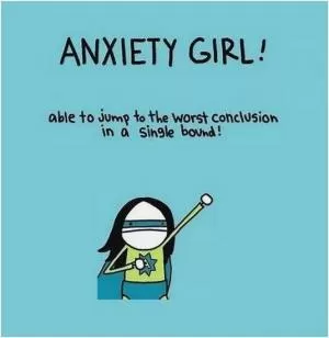 Anxiety girl! Able to jump to the worst conclusion in a single bound! Picture Quote #1