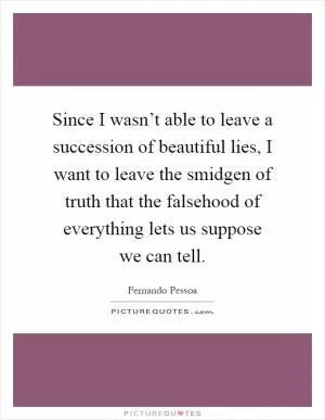 Since I wasn’t able to leave a succession of beautiful lies, I want to leave the smidgen of truth that the falsehood of everything lets us suppose we can tell Picture Quote #1