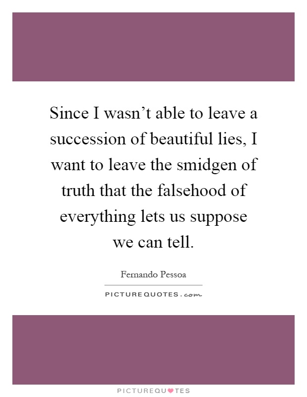 Since I wasn't able to leave a succession of beautiful lies, I want to leave the smidgen of truth that the falsehood of everything lets us suppose we can tell Picture Quote #1