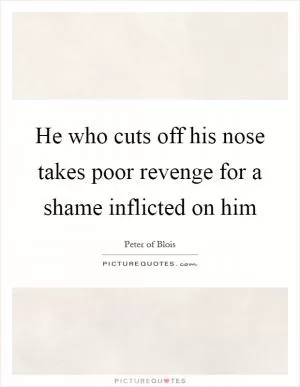 He who cuts off his nose takes poor revenge for a shame inflicted on him Picture Quote #1