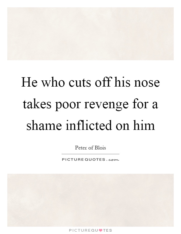 He who cuts off his nose takes poor revenge for a shame inflicted on him Picture Quote #1