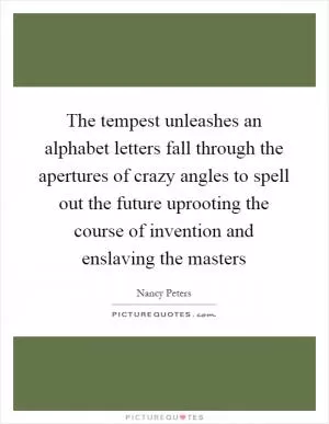 The tempest unleashes an alphabet letters fall through the apertures of crazy angles to spell out the future uprooting the course of invention and enslaving the masters Picture Quote #1