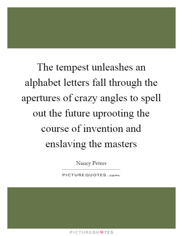 The tempest unleashes an alphabet letters fall through the apertures of crazy angles to spell out the future uprooting the course of invention and enslaving the masters Picture Quote #1
