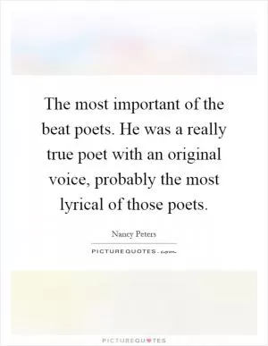 The most important of the beat poets. He was a really true poet with an original voice, probably the most lyrical of those poets Picture Quote #1