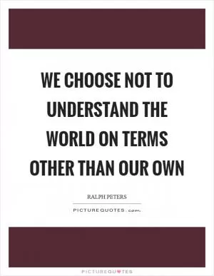 We choose not to understand the world on terms other than our own Picture Quote #1