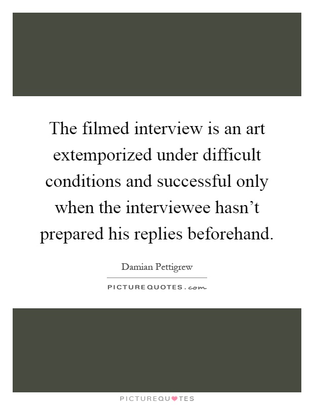 The filmed interview is an art extemporized under difficult conditions and successful only when the interviewee hasn't prepared his replies beforehand Picture Quote #1