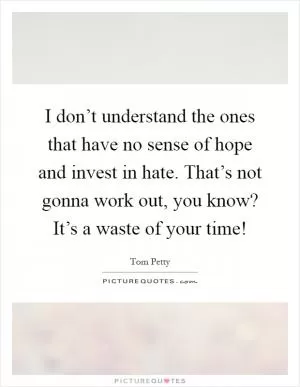 I don’t understand the ones that have no sense of hope and invest in hate. That’s not gonna work out, you know? It’s a waste of your time! Picture Quote #1
