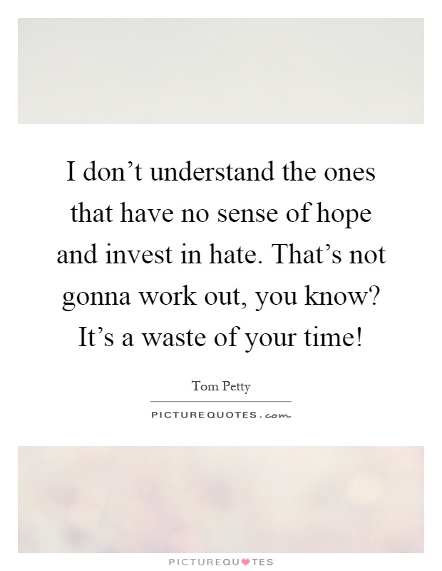 I don't understand the ones that have no sense of hope and invest in hate. That's not gonna work out, you know? It's a waste of your time! Picture Quote #1