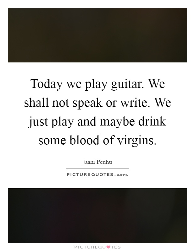 Today we play guitar. We shall not speak or write. We just play and maybe drink some blood of virgins Picture Quote #1