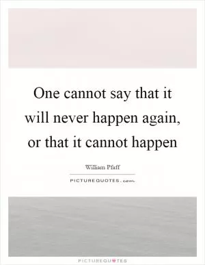 One cannot say that it will never happen again, or that it cannot happen Picture Quote #1