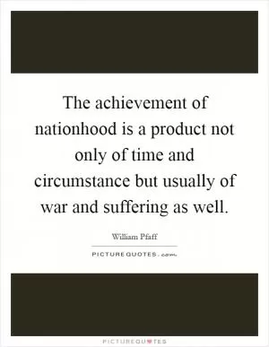 The achievement of nationhood is a product not only of time and circumstance but usually of war and suffering as well Picture Quote #1