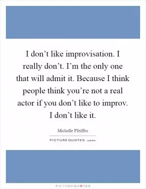 I don’t like improvisation. I really don’t. I’m the only one that will admit it. Because I think people think you’re not a real actor if you don’t like to improv. I don’t like it Picture Quote #1
