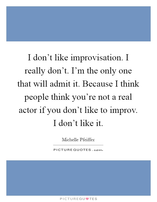 I don't like improvisation. I really don't. I'm the only one that will admit it. Because I think people think you're not a real actor if you don't like to improv. I don't like it Picture Quote #1
