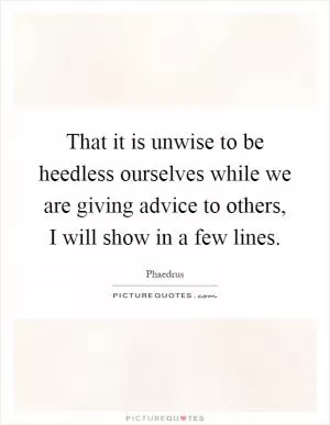 That it is unwise to be heedless ourselves while we are giving advice to others, I will show in a few lines Picture Quote #1