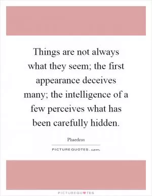 Things are not always what they seem; the first appearance deceives many; the intelligence of a few perceives what has been carefully hidden Picture Quote #1