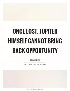 Once lost, jupiter himself cannot bring back opportunity Picture Quote #1