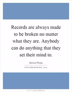 Records are always made to be broken no matter what they are. Anybody can do anything that they set their mind to Picture Quote #1