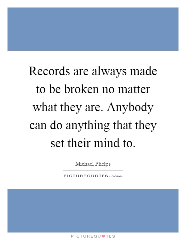 Records are always made to be broken no matter what they are. Anybody can do anything that they set their mind to Picture Quote #1