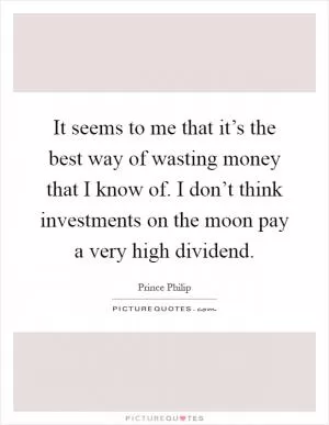 It seems to me that it’s the best way of wasting money that I know of. I don’t think investments on the moon pay a very high dividend Picture Quote #1