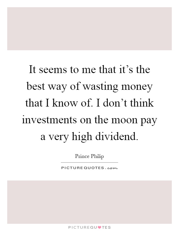 It seems to me that it's the best way of wasting money that I know of. I don't think investments on the moon pay a very high dividend Picture Quote #1