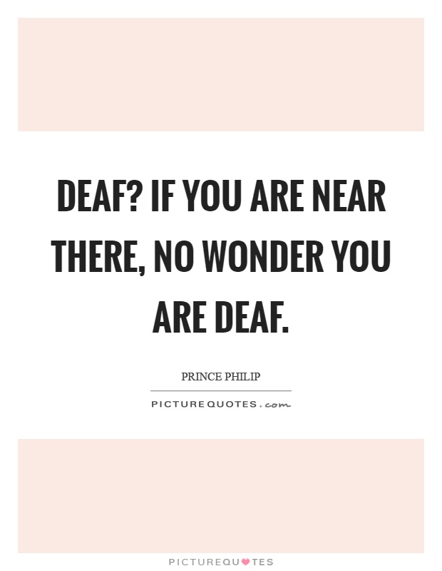 Deaf? If you are near there, no wonder you are deaf Picture Quote #1