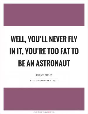 Well, you’ll never fly in it, you’re too fat to be an astronaut Picture Quote #1